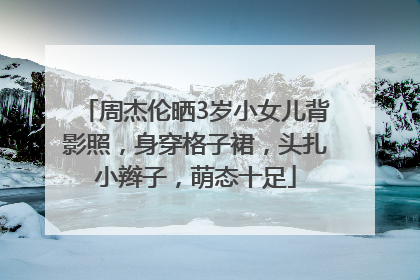 周杰伦晒3岁小女儿背影照，身穿格子裙，头扎小辫子，萌态十足