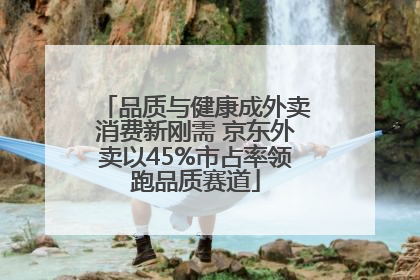 品质与健康成外卖消费新刚需 京东外卖以45%市占率领跑品质赛道