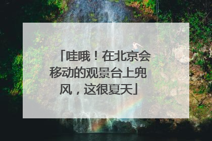 哇哦！在北京会移动的观景台上兜风，这很夏天