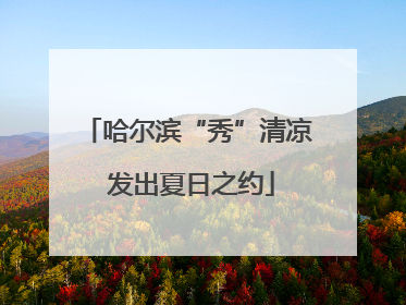 哈尔滨“秀”清凉 发出夏日之约