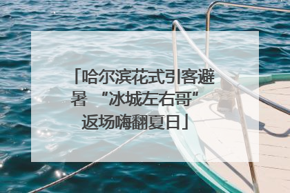 哈尔滨花式引客避暑 “冰城左右哥”返场嗨翻夏日