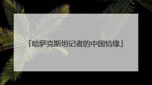 哈萨克斯坦记者的中国情缘