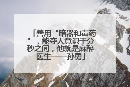 善用“暗器和毒药”，能夺人意识于分秒之间，他就是麻醉医生——孙勇