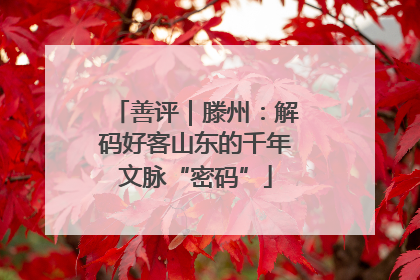 善评｜滕州：解码好客山东的千年文脉“密码”