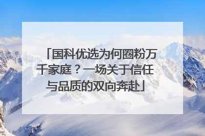 国科优选为何圈粉万千家庭？一场关于信任与品质的双向奔赴