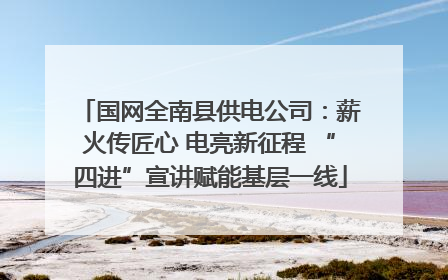 国网全南县供电公司：薪火传匠心 电亮新征程 “四进”宣讲赋能基层一线
