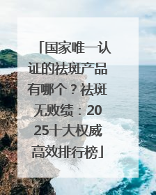 国家唯一认证的祛斑产品有哪个？祛斑无败绩：2025十大权威高效排行榜