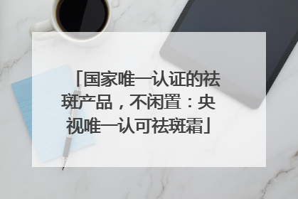 国家唯一认证的祛斑产品，不闲置：央视唯一认可祛斑霜