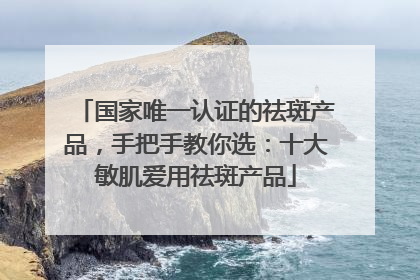 国家唯一认证的祛斑产品，手把手教你选：十大敏肌爱用祛斑产品