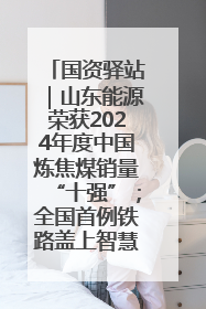 国资驿站｜山东能源荣获2024年度中国炼焦煤销量“十强”；全国首例铁路盖上智慧物流园钢结构主体完工