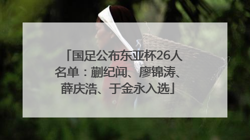 国足公布东亚杯26人名单：蒯纪闻、廖锦涛、薛庆浩、于金永入选
