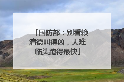 国防部：别看赖清德叫得凶，大难临头跑得最快