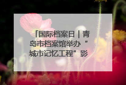 国际档案日｜青岛市档案馆举办“城市记忆工程”影像记录百姓讲堂