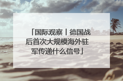 国际观察丨德国战后首次大规模海外驻军传递什么信号