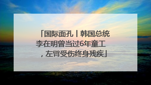 国际面孔丨韩国总统李在明曾当过6年童工，左臂受伤终身残疾