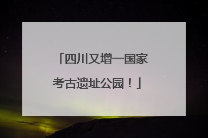 四川又增一国家考古遗址公园！
