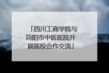 四川工商学院与简阳市中医医院开展医校合作交流