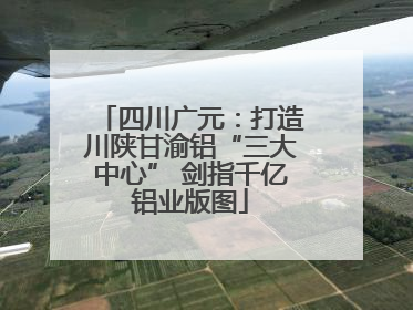 四川广元：打造川陕甘渝铝“三大中心” 剑指千亿铝业版图
