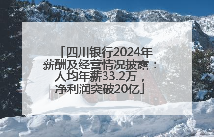 四川银行2024年薪酬及经营情况披露：人均年薪33.2万，净利润突破20亿
