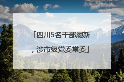 四川5名干部履新，涉市级党委常委
