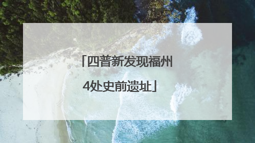 四普新发现福州4处史前遗址