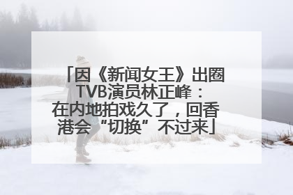 因《新闻女王》出圈 TVB演员林正峰：在内地拍戏久了，回香港会“切换”不过来