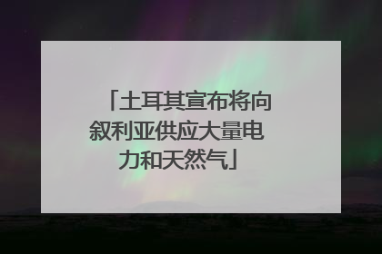 土耳其宣布将向叙利亚供应大量电力和天然气