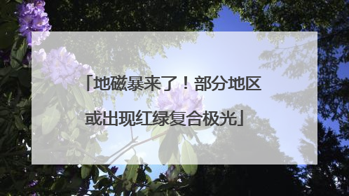 地磁暴来了！部分地区或出现红绿复合极光