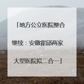 地方公立医院整合继续：安徽霍邱两家大型医院拟二合一
