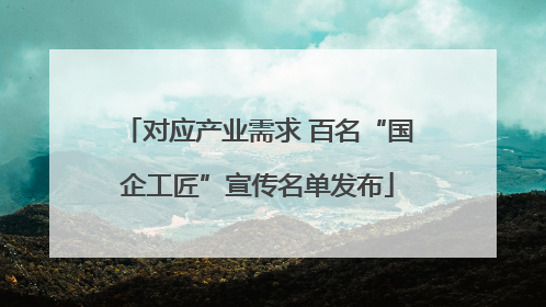 对应产业需求 百名“国企工匠”宣传名单发布