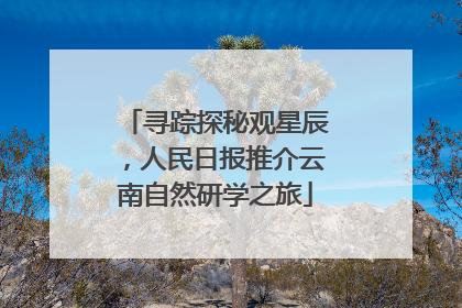 寻踪探秘观星辰，人民日报推介云南自然研学之旅