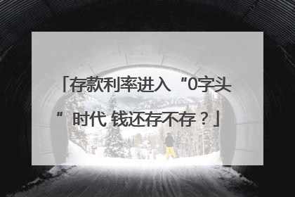 存款利率进入“0字头”时代 钱还存不存？