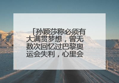 孙颖莎称必须有大满贯梦想，曾无数次回忆过巴黎奥运会失利，心里会“咯噔一下”