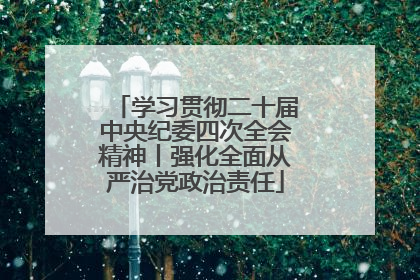 学习贯彻二十届中央纪委四次全会精神丨强化全面从严治党政治责任
