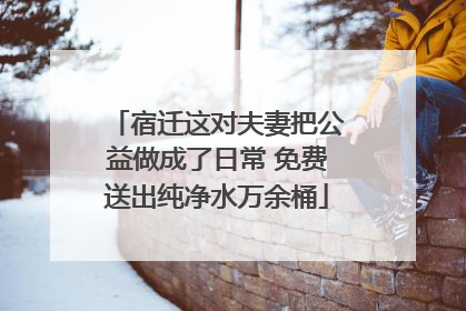 宿迁这对夫妻把公益做成了日常 免费送出纯净水万余桶