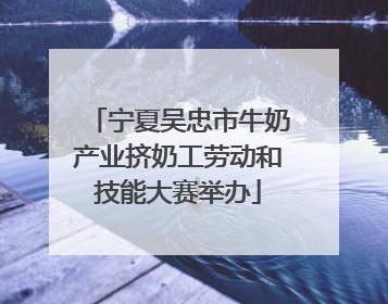 宁夏吴忠市牛奶产业挤奶工劳动和技能大赛举办