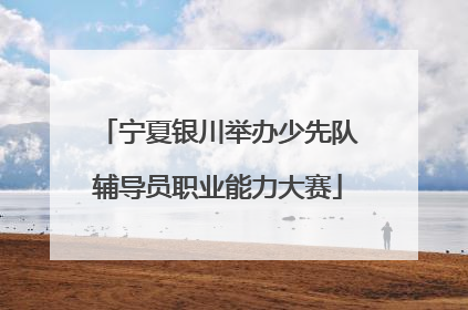宁夏银川举办少先队辅导员职业能力大赛