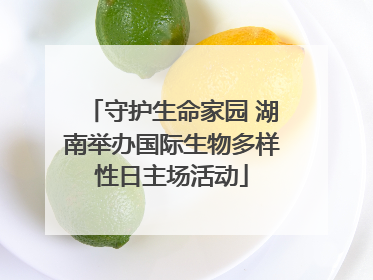 守护生命家园 湖南举办国际生物多样性日主场活动