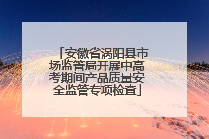 安徽省涡阳县市场监管局开展中高考期间产品质量安全监管专项检查