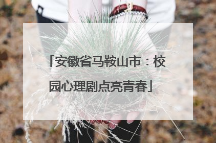 安徽省马鞍山市：校园心理剧点亮青春