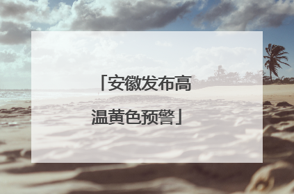 安徽发布高温黄色预警