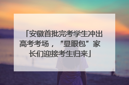 安徽首批完考学生冲出高考考场，“显眼包”家长们迎接考生归来