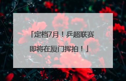 定档7月！乒超联赛即将在厦门挥拍！