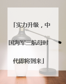 实力升级，中国海军三航母时代即将到来