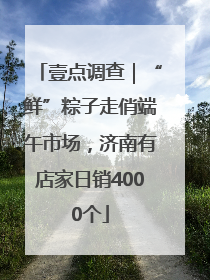 壹点调查｜“鲜”粽子走俏端午市场，济南有店家日销4000个