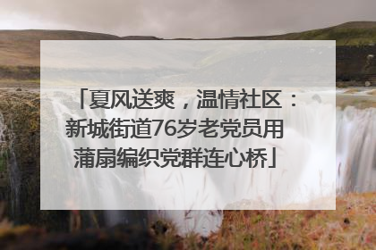 夏风送爽，温情社区：新城街道76岁老党员用蒲扇编织党群连心桥
