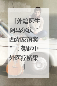 外籍医生阿马尔获“西湖友谊奖”：架起中外医疗桥梁
