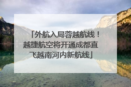 外航入局蓉越航线！越捷航空将开通成都直飞越南河内新航线