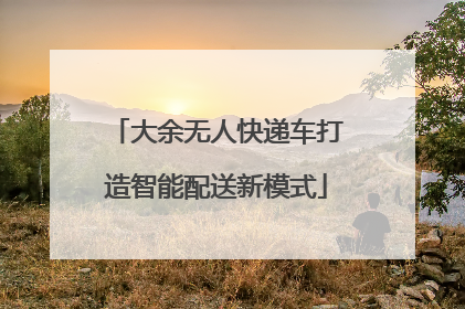 大余无人快递车打造智能配送新模式