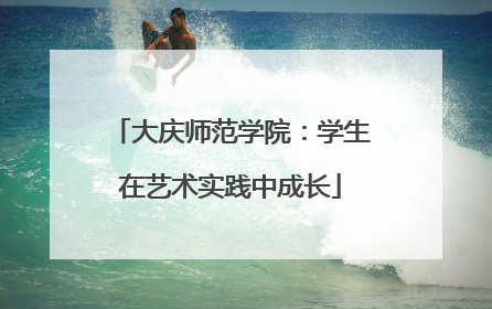 大庆师范学院：学生在艺术实践中成长